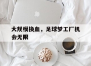 三亿体育体育竞技-大规模换血，足球梦工厂机会无限的简单介绍