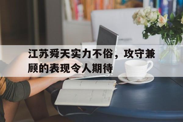 包含江苏舜天实力不俗,攻守兼顾的表现令人期待的词条 包含江苏舜天实力不俗,攻守兼顾的表现令人期待的词条